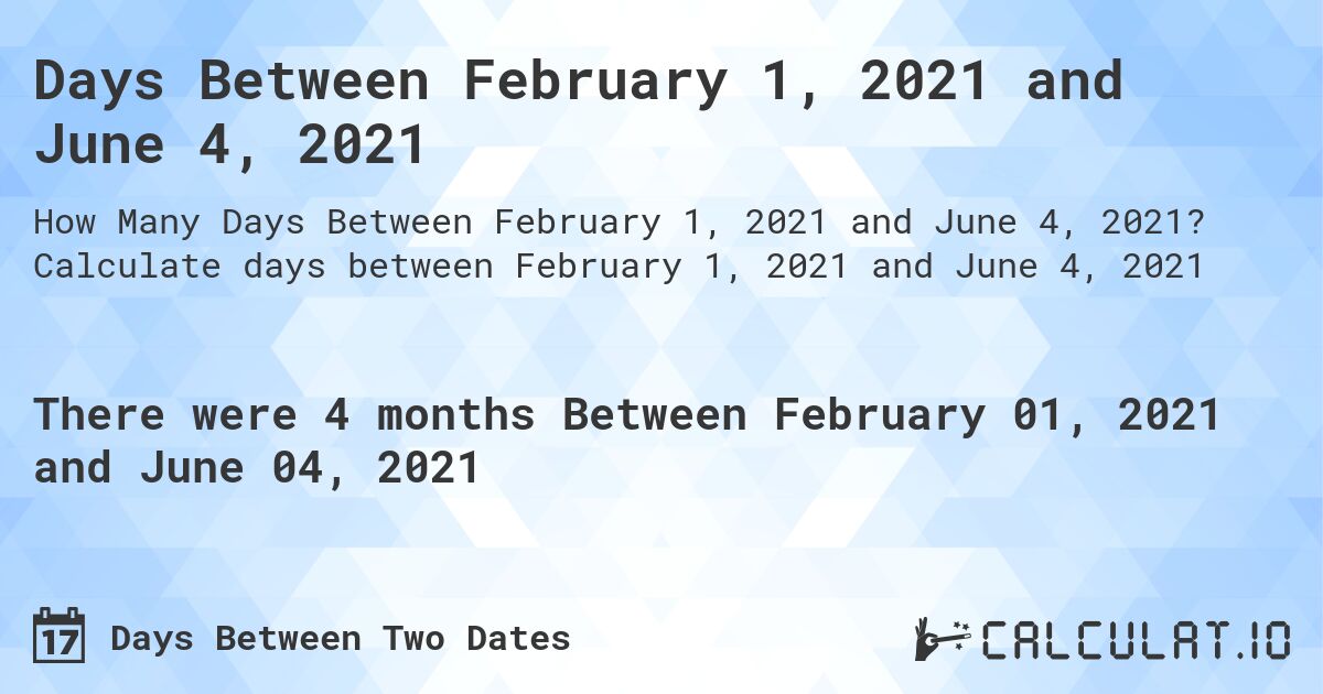 Days Between February 1, 2021 and June 4, 2021. Calculate days between February 1, 2021 and June 4, 2021