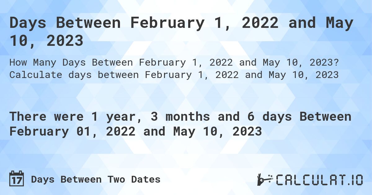 Days Between February 1, 2022 and May 10, 2023. Calculate days between February 1, 2022 and May 10, 2023