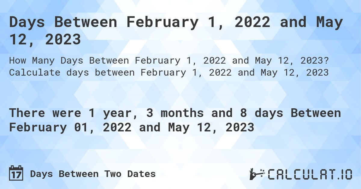 Days Between February 1, 2022 and May 12, 2023. Calculate days between February 1, 2022 and May 12, 2023