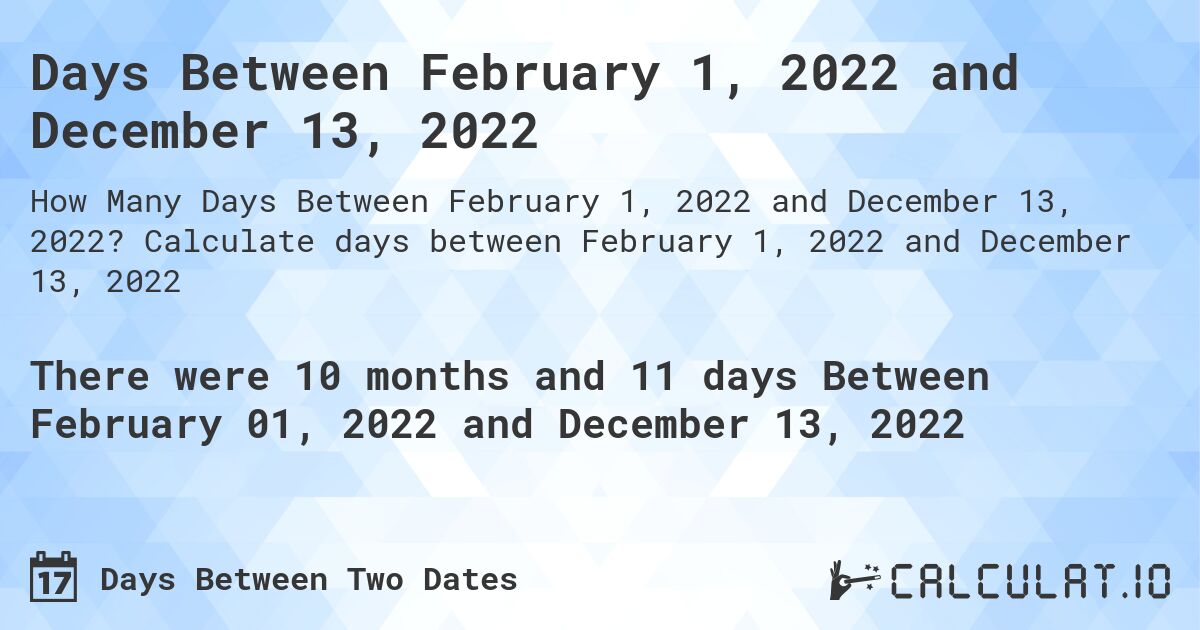 Days Between February 1, 2022 and December 13, 2022. Calculate days between February 1, 2022 and December 13, 2022