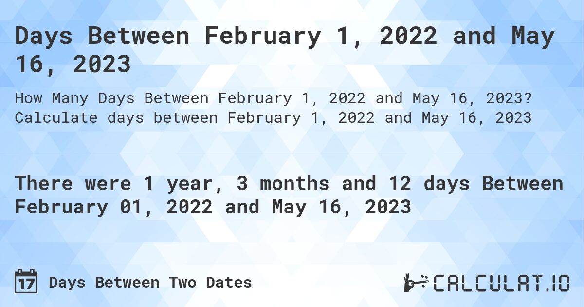 Days Between February 1, 2022 and May 16, 2023. Calculate days between February 1, 2022 and May 16, 2023