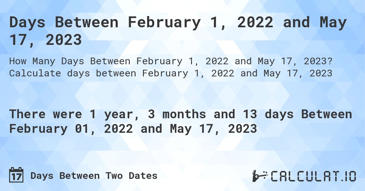 Days Between February 1, 2022 and May 17, 2023. Calculate days between February 1, 2022 and May 17, 2023