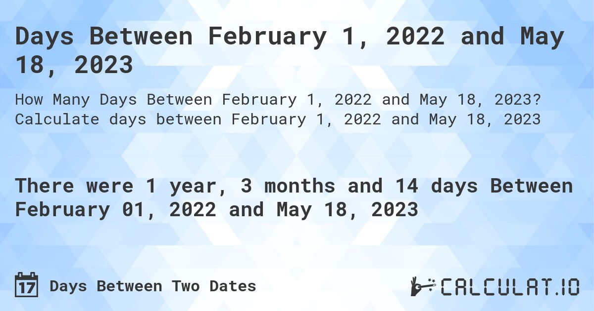 Days Between February 1, 2022 and May 18, 2023. Calculate days between February 1, 2022 and May 18, 2023