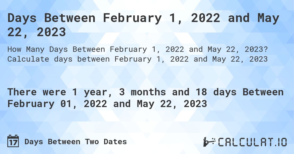 Days Between February 1, 2022 and May 22, 2023. Calculate days between February 1, 2022 and May 22, 2023