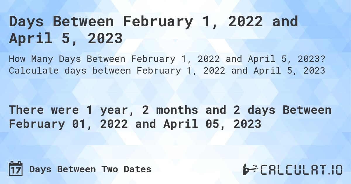 Days Between February 1, 2022 and April 5, 2023. Calculate days between February 1, 2022 and April 5, 2023