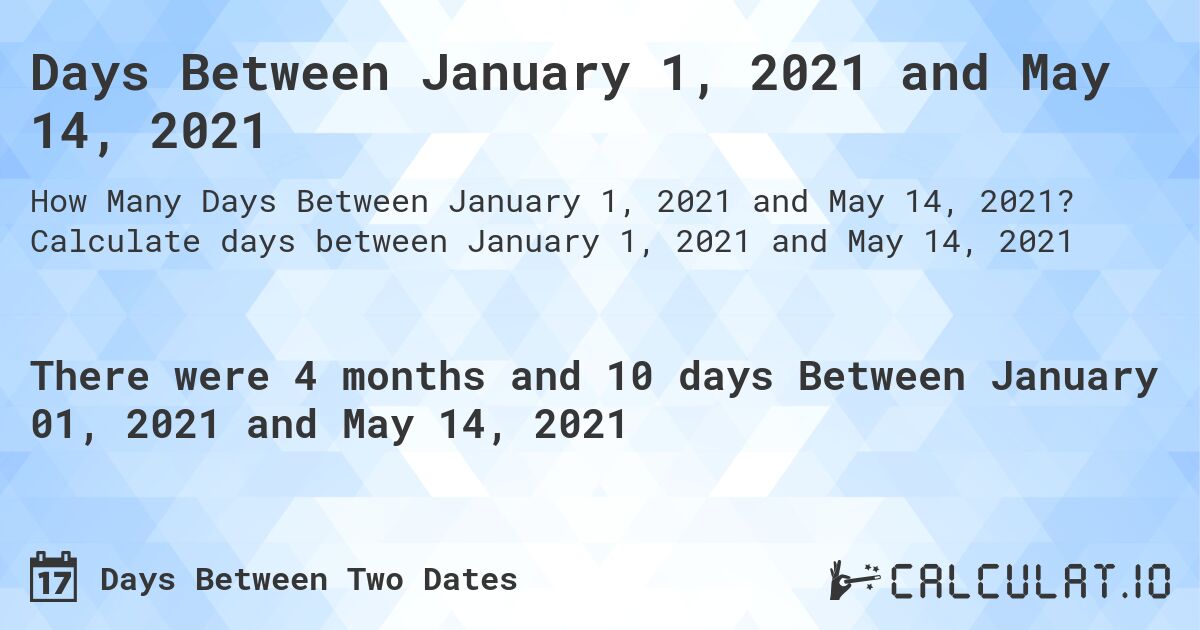 Days Between January 1, 2021 and May 14, 2021. Calculate days between January 1, 2021 and May 14, 2021