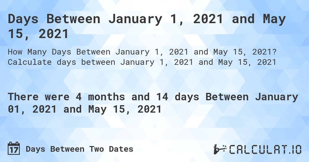 Days Between January 1, 2021 and May 15, 2021. Calculate days between January 1, 2021 and May 15, 2021