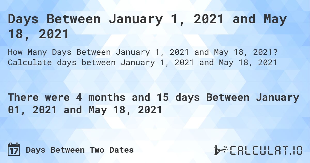 Days Between January 1, 2021 and May 18, 2021. Calculate days between January 1, 2021 and May 18, 2021