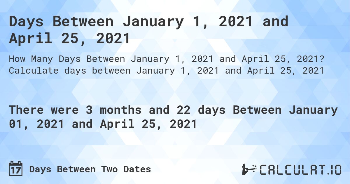 Days Between January 1, 2021 and April 25, 2021. Calculate days between January 1, 2021 and April 25, 2021