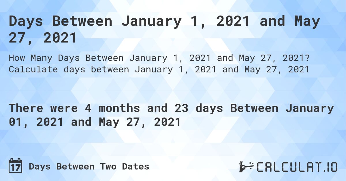 Days Between January 1, 2021 and May 27, 2021. Calculate days between January 1, 2021 and May 27, 2021