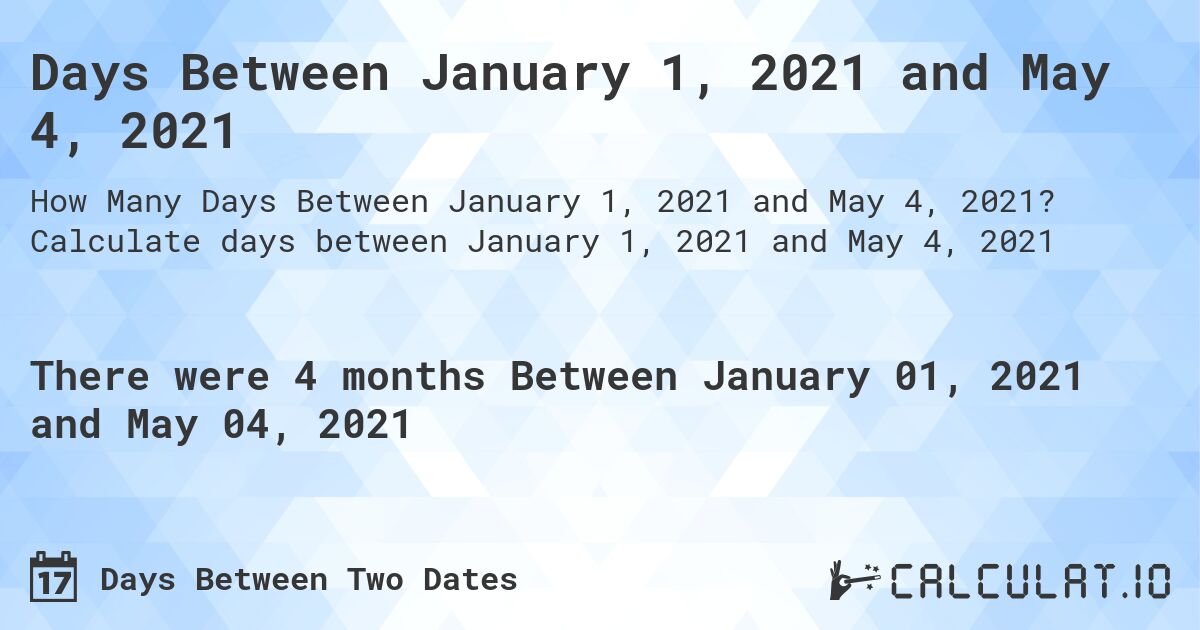 Days Between January 1, 2021 and May 4, 2021. Calculate days between January 1, 2021 and May 4, 2021