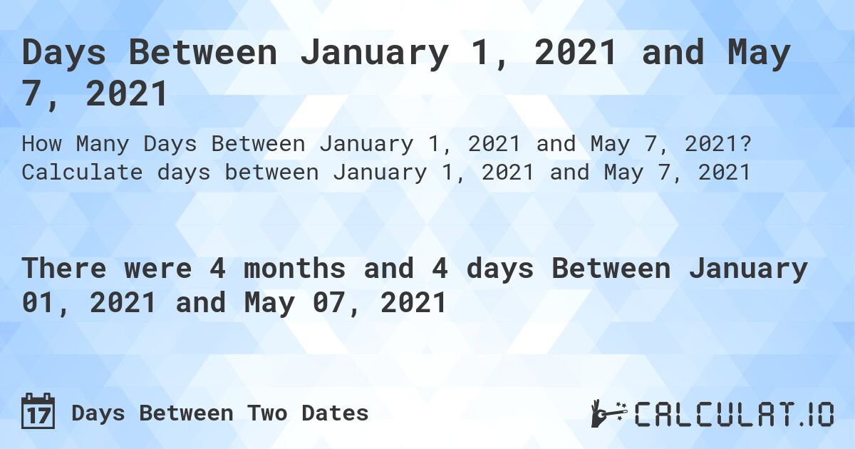 Days Between January 1, 2021 and May 7, 2021. Calculate days between January 1, 2021 and May 7, 2021