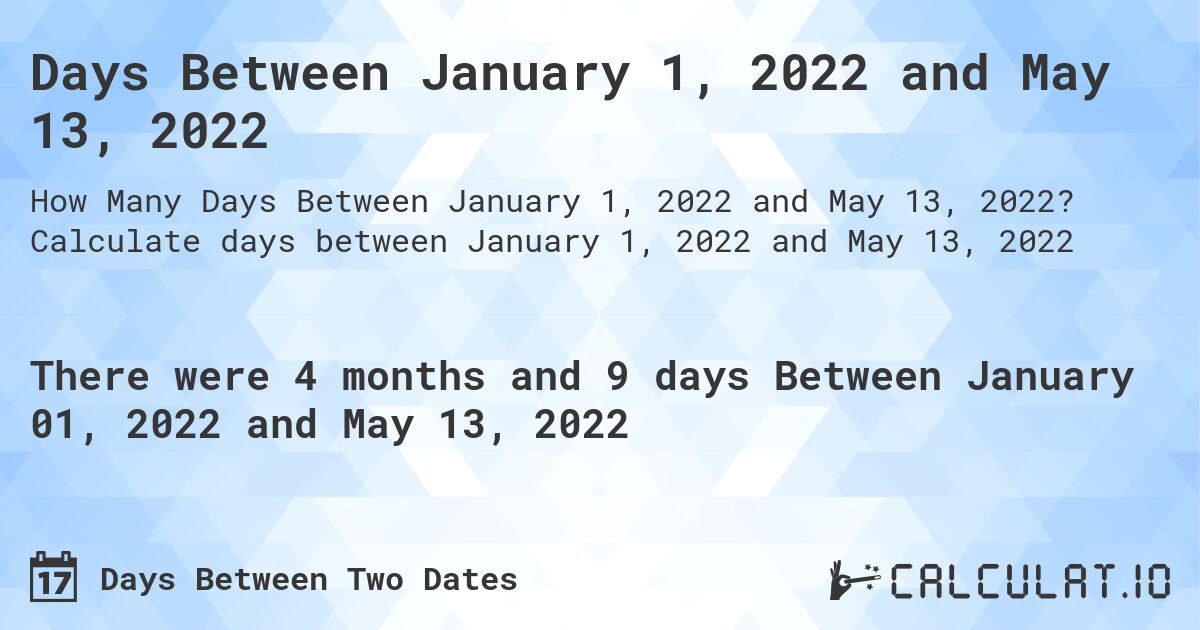 Days Between January 1, 2022 and May 13, 2022. Calculate days between January 1, 2022 and May 13, 2022