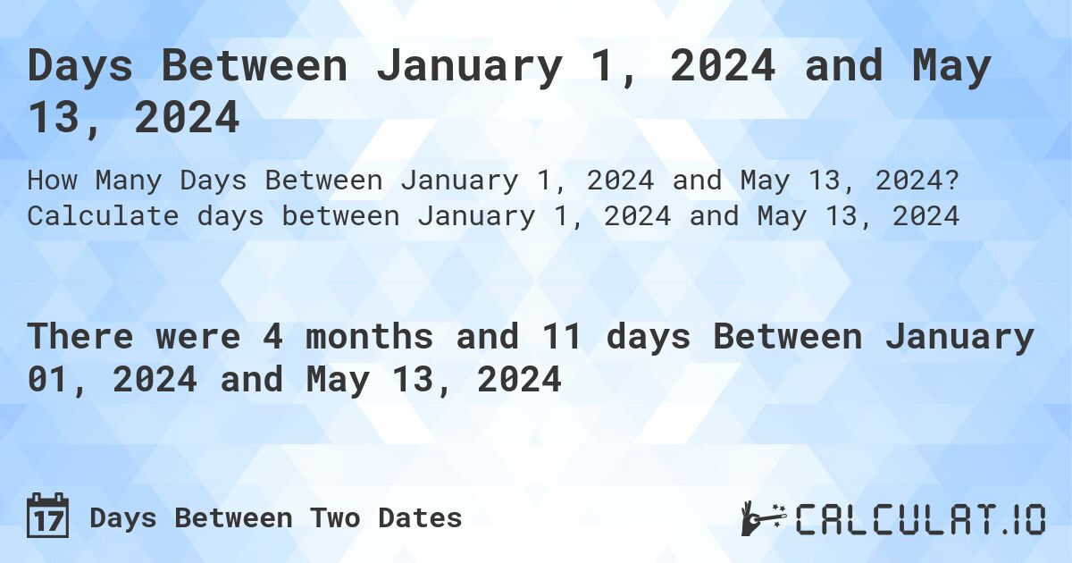 Days Between January 1, 2024 and May 13, 2024. Calculate days between January 1, 2024 and May 13, 2024