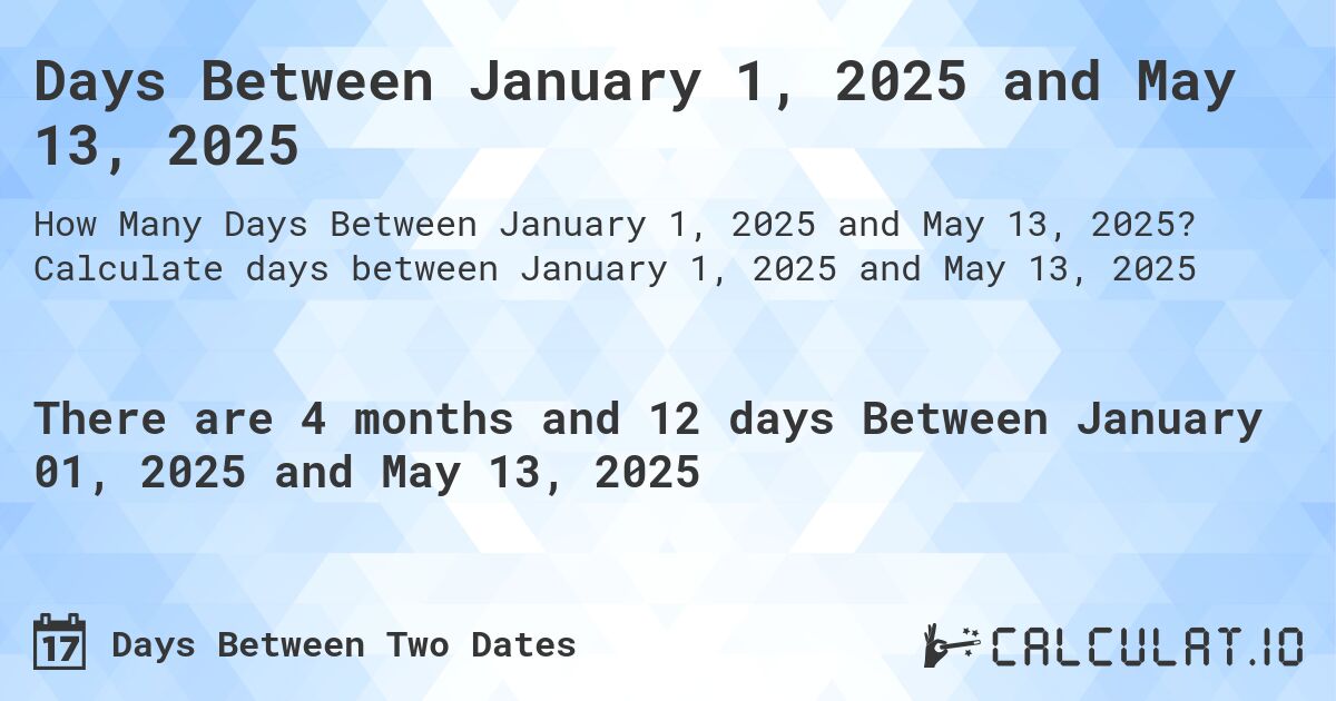 Days Between January 1, 2025 and May 13, 2025. Calculate days between January 1, 2025 and May 13, 2025