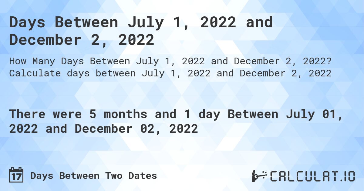 Days Between July 1, 2022 and December 2, 2022. Calculate days between July 1, 2022 and December 2, 2022