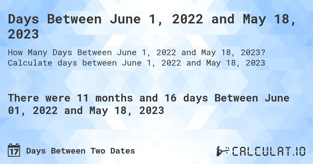 Days Between June 1, 2022 and May 18, 2023. Calculate days between June 1, 2022 and May 18, 2023