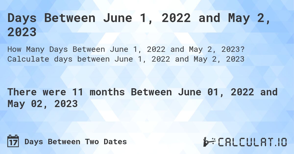 Days Between June 1, 2022 and May 2, 2023. Calculate days between June 1, 2022 and May 2, 2023