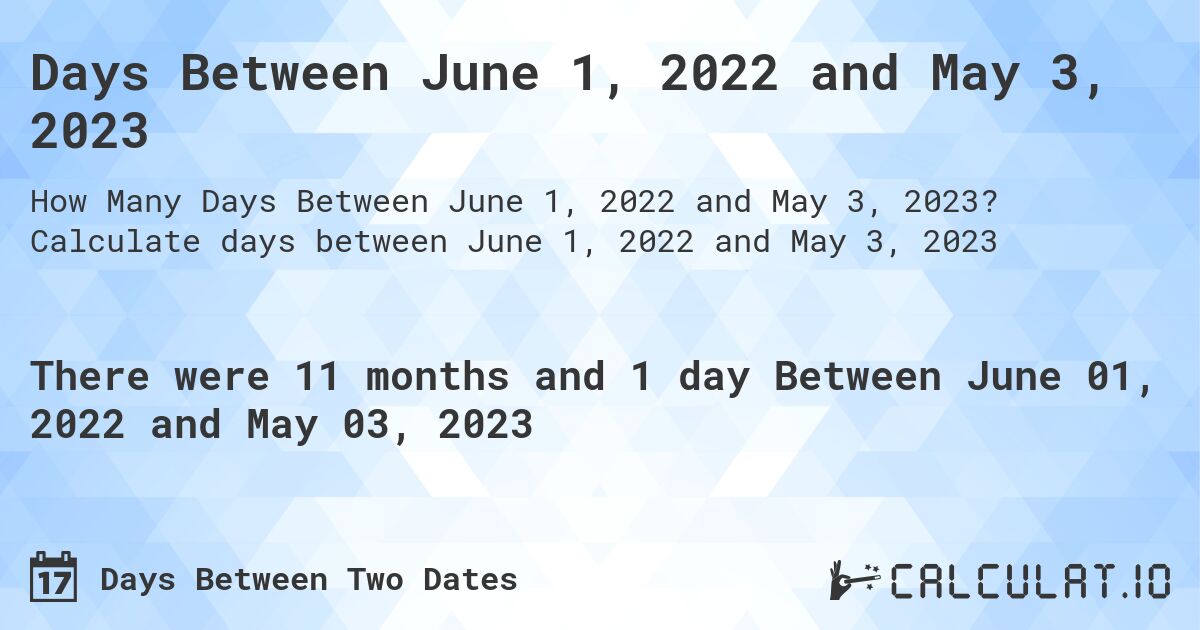 Days Between June 1, 2022 and May 3, 2023. Calculate days between June 1, 2022 and May 3, 2023