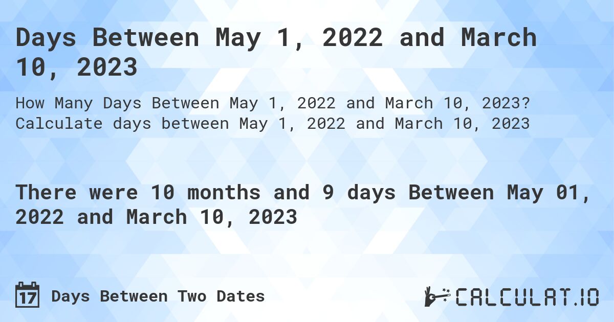 Days Between May 1, 2022 and March 10, 2023. Calculate days between May 1, 2022 and March 10, 2023