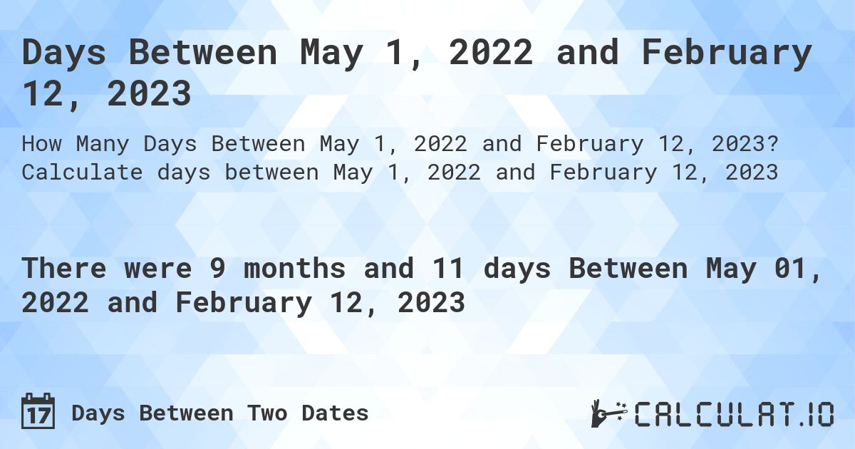 Days Between May 1, 2022 and February 12, 2023. Calculate days between May 1, 2022 and February 12, 2023
