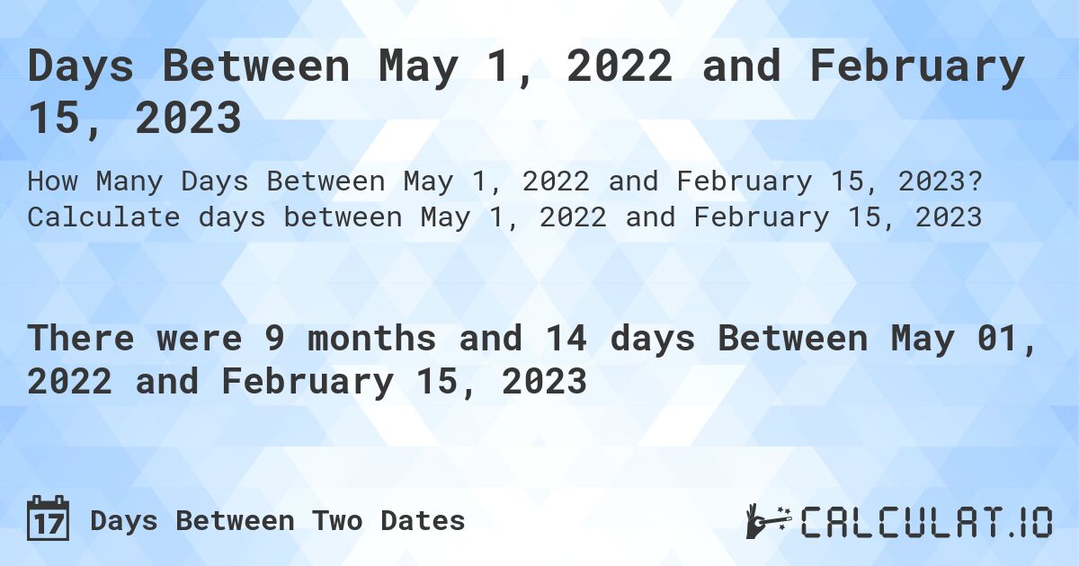 Days Between May 1, 2022 and February 15, 2023. Calculate days between May 1, 2022 and February 15, 2023