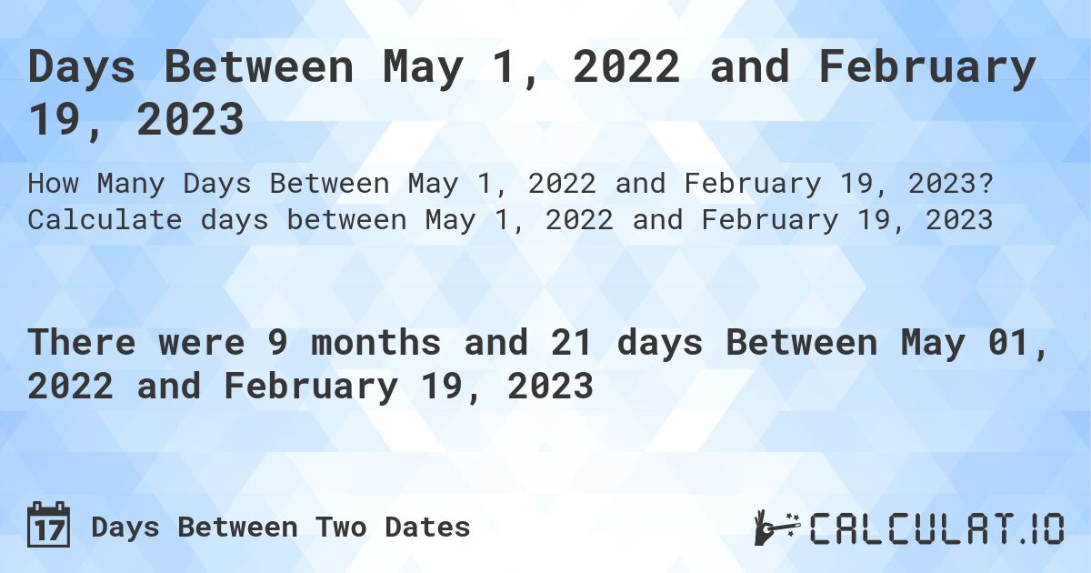 Days Between May 1, 2022 and February 19, 2023. Calculate days between May 1, 2022 and February 19, 2023