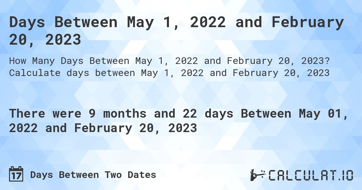 Days Between May 1, 2022 and February 20, 2023. Calculate days between May 1, 2022 and February 20, 2023