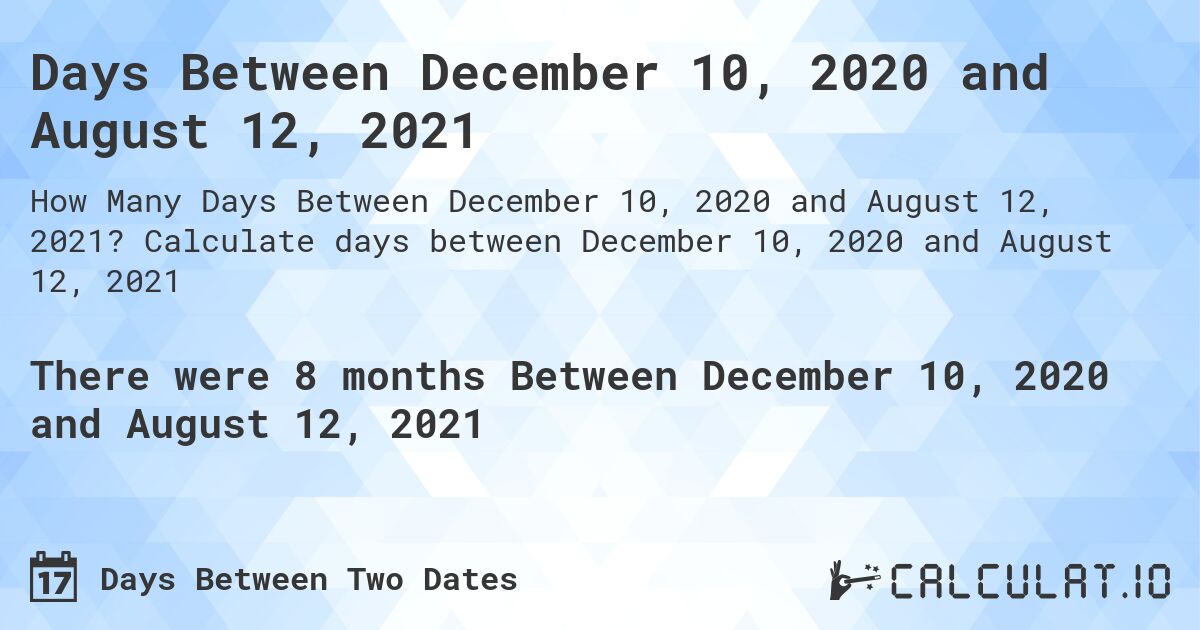 Days Between December 10, 2020 and August 12, 2021. Calculate days between December 10, 2020 and August 12, 2021