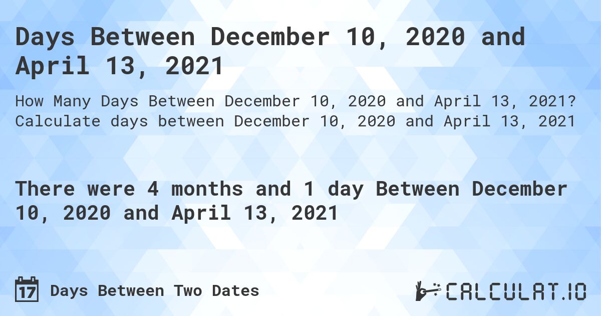Days Between December 10, 2020 and April 13, 2021. Calculate days between December 10, 2020 and April 13, 2021