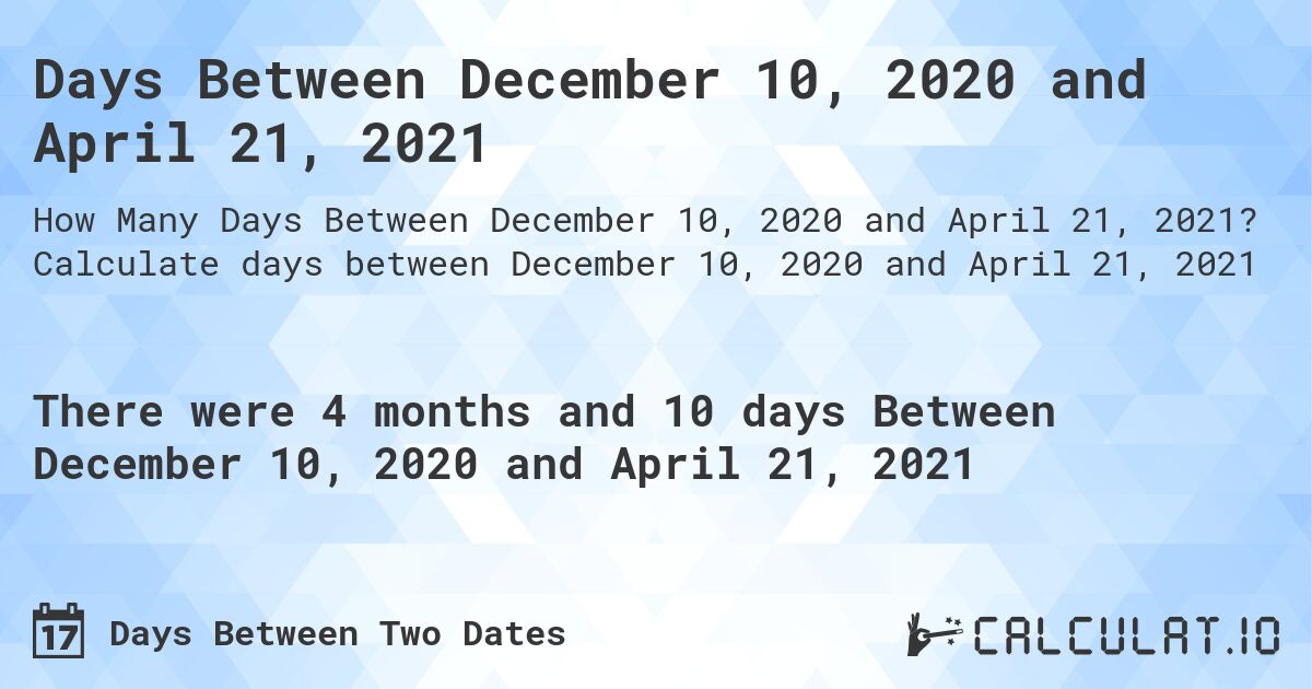 Days Between December 10, 2020 and April 21, 2021. Calculate days between December 10, 2020 and April 21, 2021