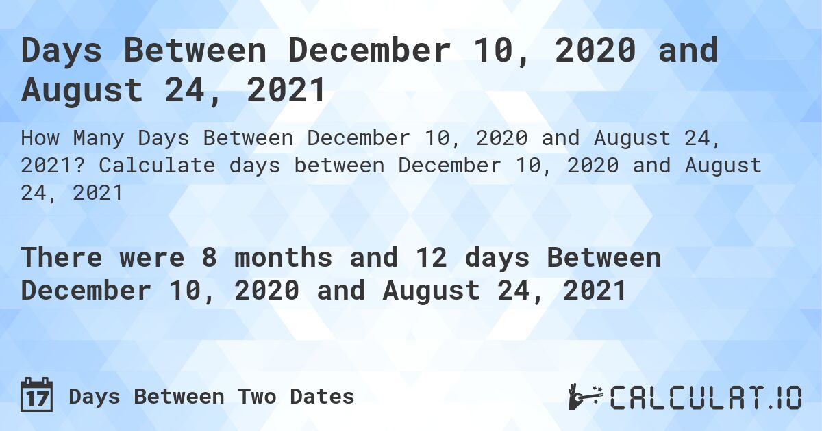 Days Between December 10, 2020 and August 24, 2021. Calculate days between December 10, 2020 and August 24, 2021