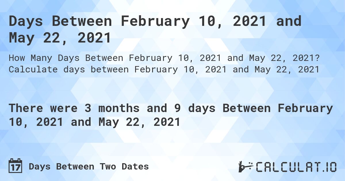 Days Between February 10, 2021 and May 22, 2021. Calculate days between February 10, 2021 and May 22, 2021