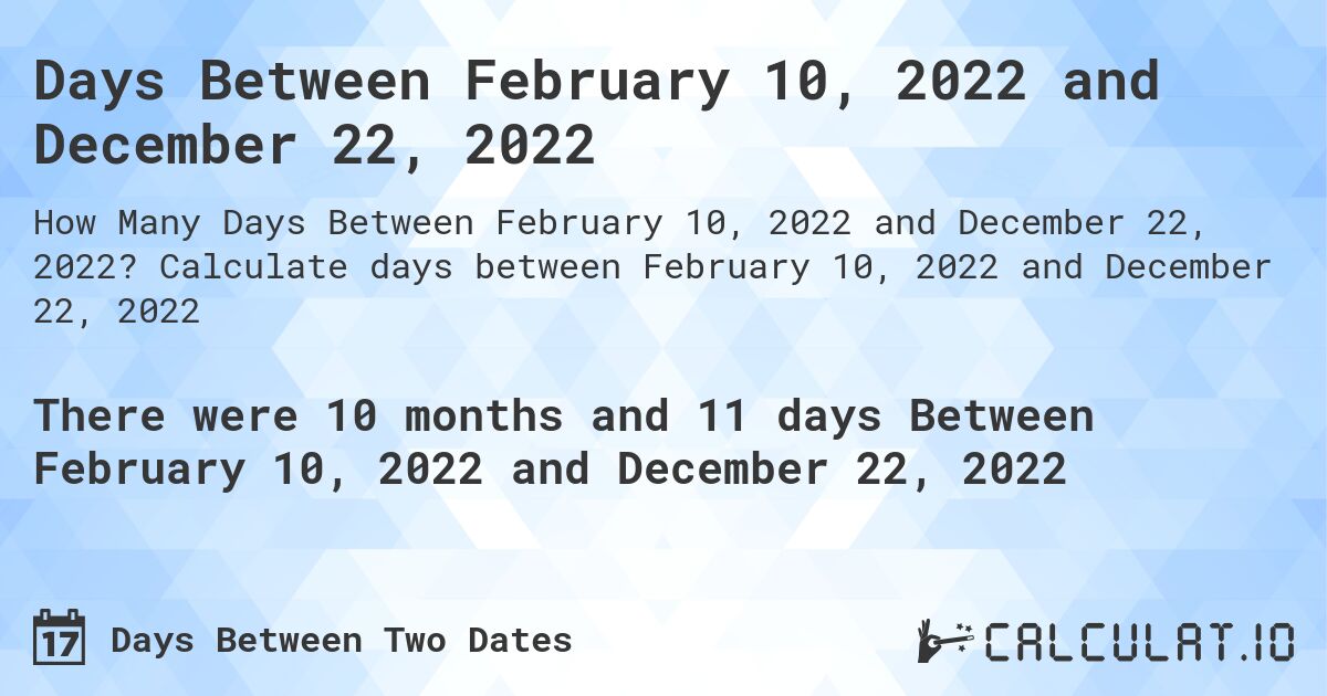 Days Between February 10, 2022 and December 22, 2022. Calculate days between February 10, 2022 and December 22, 2022