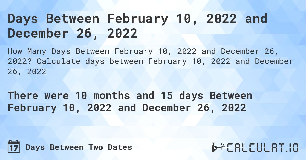 Days Between February 10, 2022 and December 26, 2022. Calculate days between February 10, 2022 and December 26, 2022