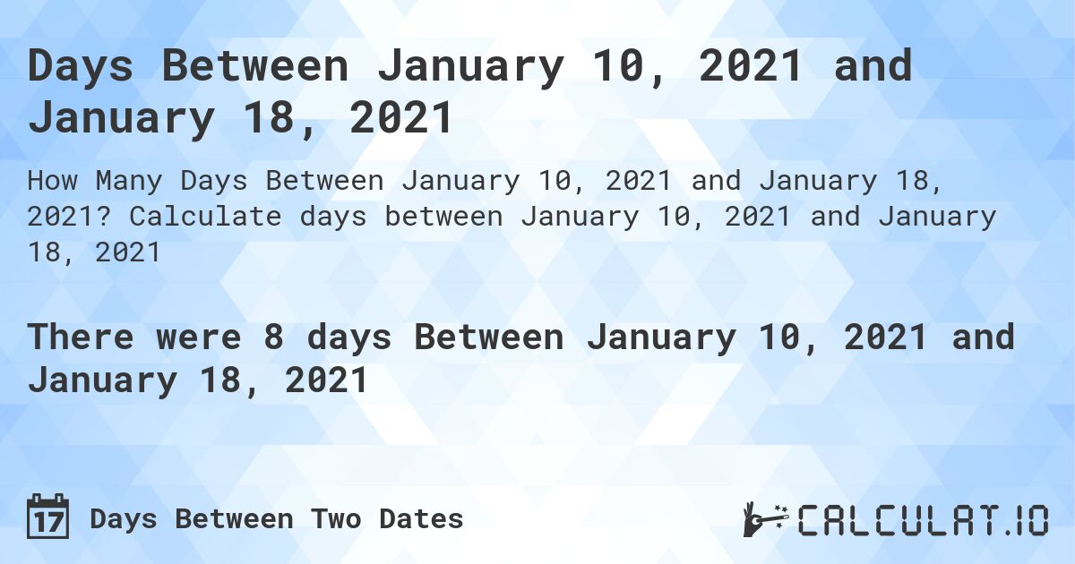 Days Between January 10, 2021 and January 18, 2021. Calculate days between January 10, 2021 and January 18, 2021