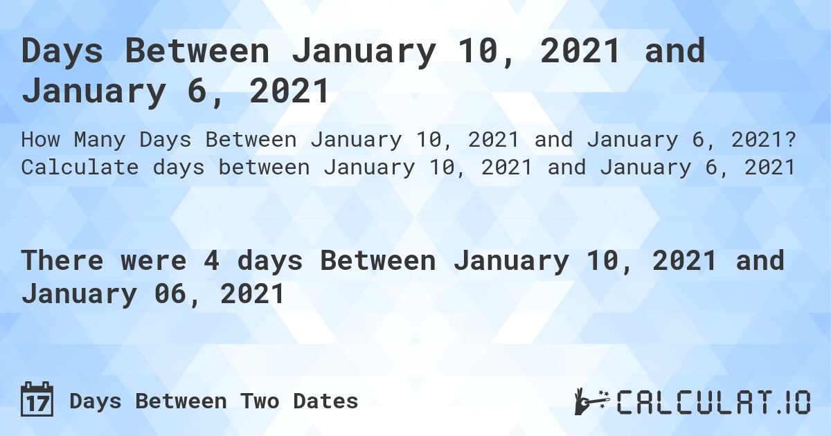 Days Between January 10, 2021 and January 6, 2021. Calculate days between January 10, 2021 and January 6, 2021
