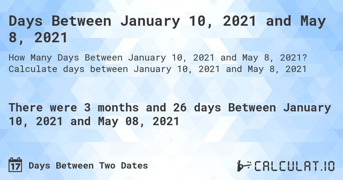 Days Between January 10, 2021 and May 8, 2021. Calculate days between January 10, 2021 and May 8, 2021
