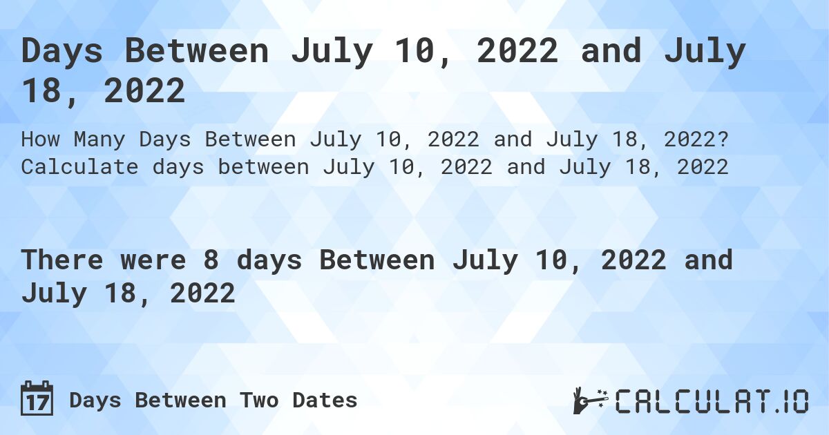 Days Between July 10, 2022 and July 18, 2022. Calculate days between July 10, 2022 and July 18, 2022