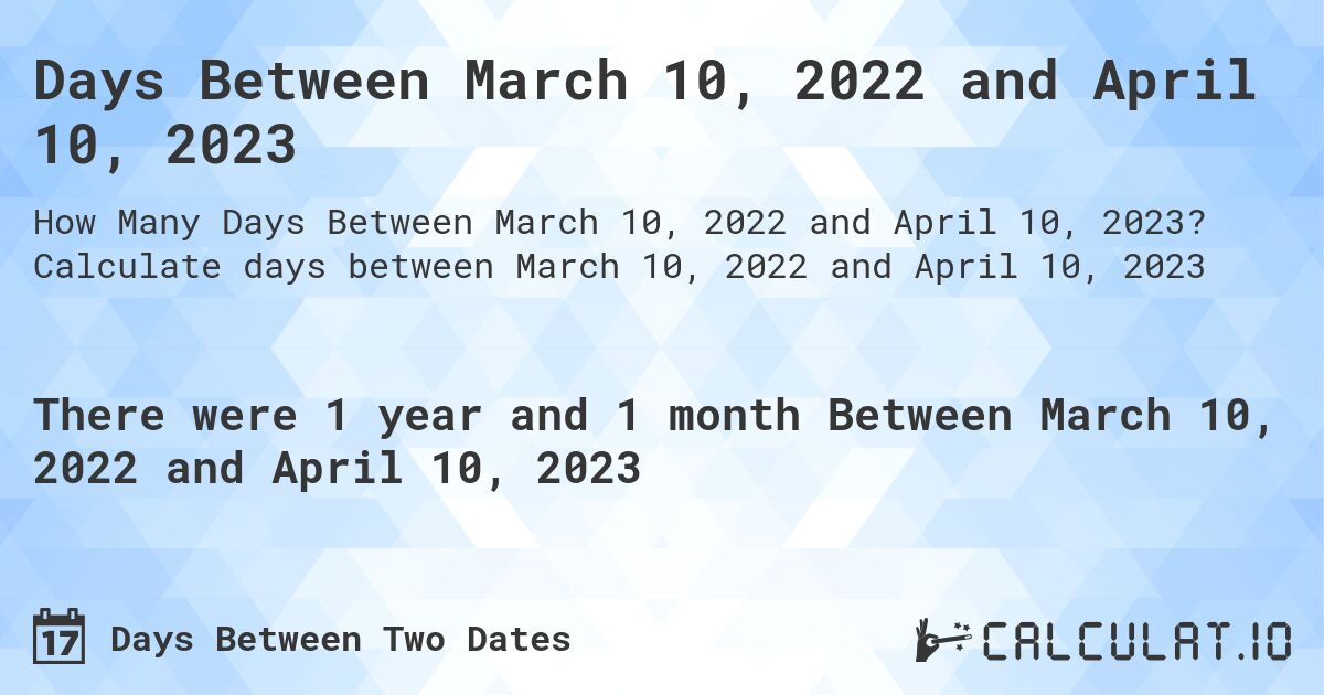 Days Between March 10, 2022 and April 10, 2023. Calculate days between March 10, 2022 and April 10, 2023