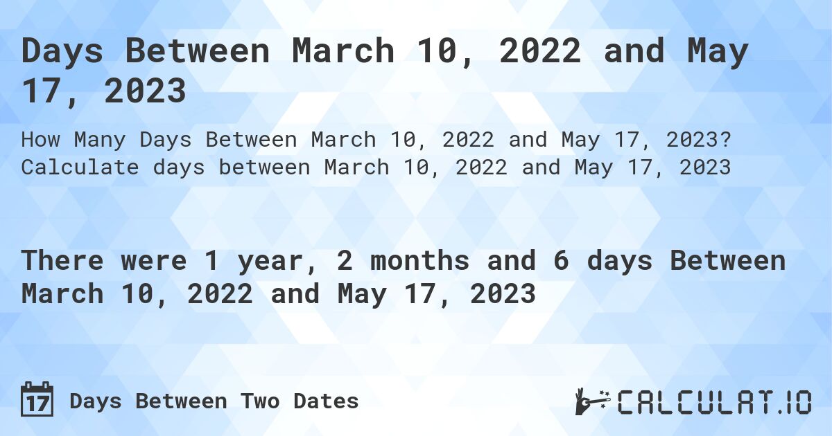 Days Between March 10, 2022 and May 17, 2023. Calculate days between March 10, 2022 and May 17, 2023