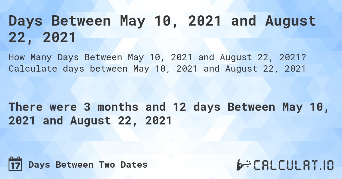 Days Between May 10, 2021 and August 22, 2021. Calculate days between May 10, 2021 and August 22, 2021