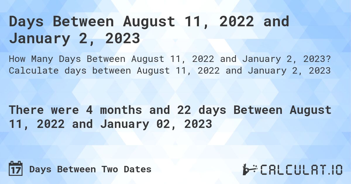 Days Between August 11, 2022 and January 2, 2023. Calculate days between August 11, 2022 and January 2, 2023