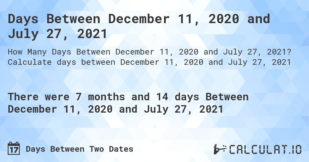 Days Between December 11, 2020 and July 27, 2021. Calculate days between December 11, 2020 and July 27, 2021