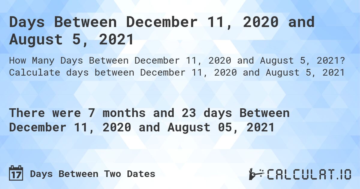 Days Between December 11, 2020 and August 5, 2021. Calculate days between December 11, 2020 and August 5, 2021