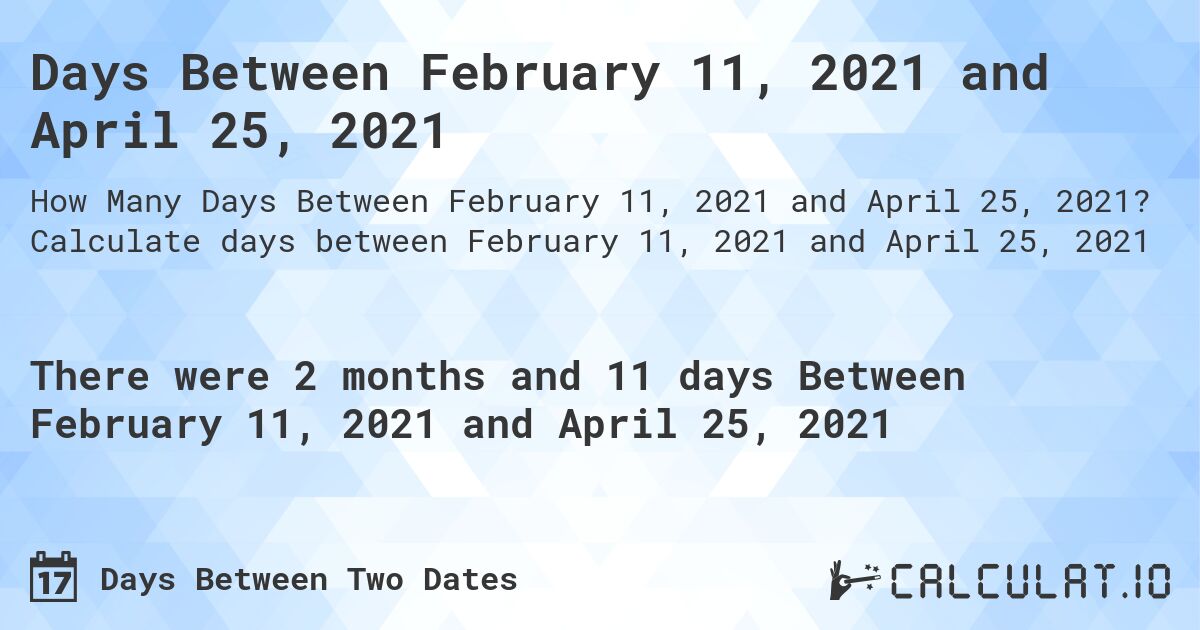 Days Between February 11, 2021 and April 25, 2021. Calculate days between February 11, 2021 and April 25, 2021