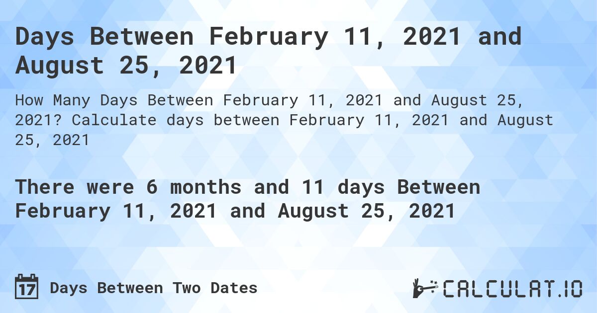 Days Between February 11, 2021 and August 25, 2021. Calculate days between February 11, 2021 and August 25, 2021
