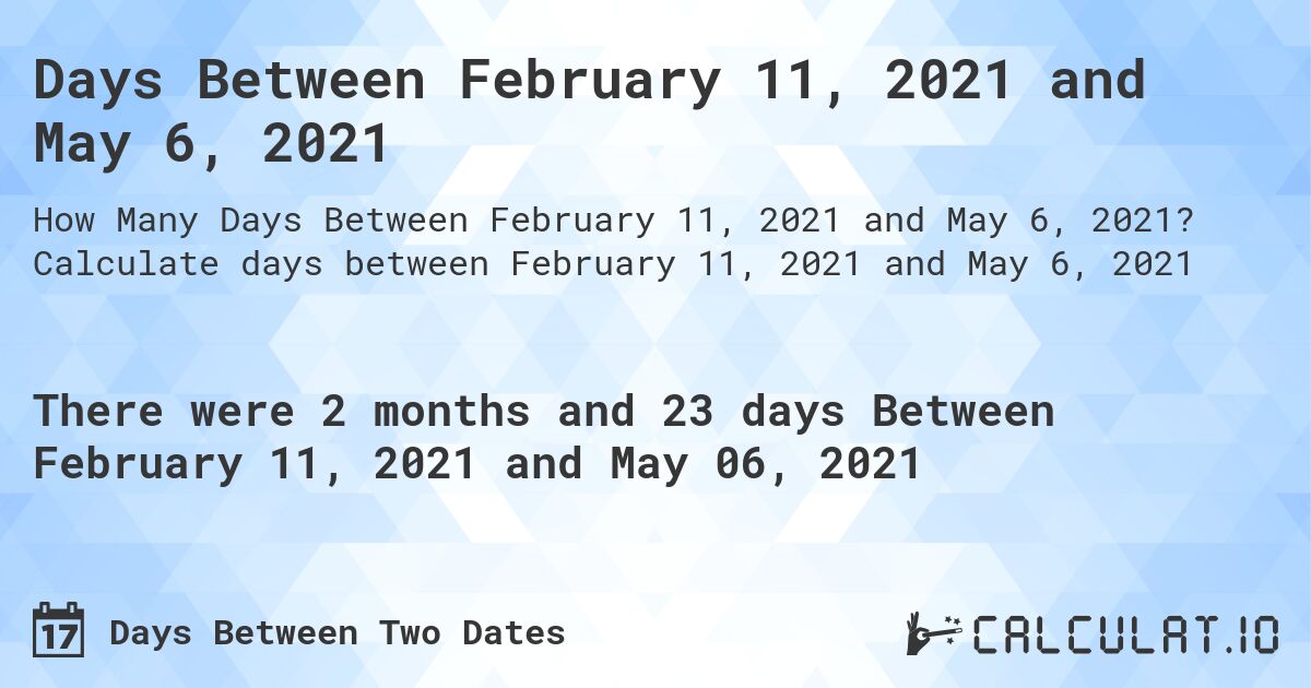 Days Between February 11, 2021 and May 6, 2021. Calculate days between February 11, 2021 and May 6, 2021