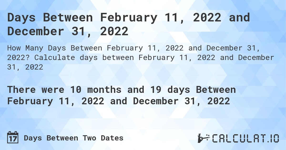 Days Between February 11, 2022 and December 31, 2022. Calculate days between February 11, 2022 and December 31, 2022