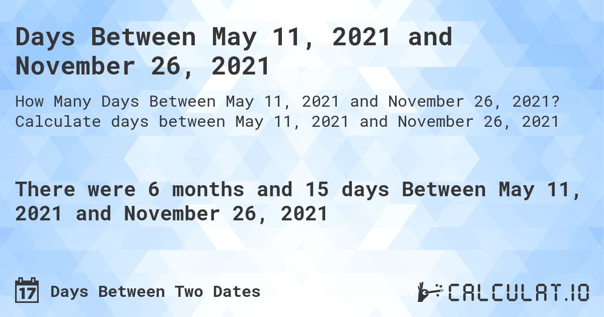 Days Between May 11, 2021 and November 26, 2021. Calculate days between May 11, 2021 and November 26, 2021